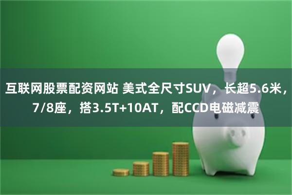 互联网股票配资网站 美式全尺寸SUV，长超5.6米，7/8座，搭3.5T+10AT，配CCD电磁减震