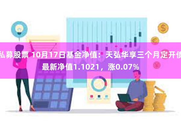 私募股票 10月17日基金净值：天弘华享三个月定开债最新净值1.1021，涨0.07%