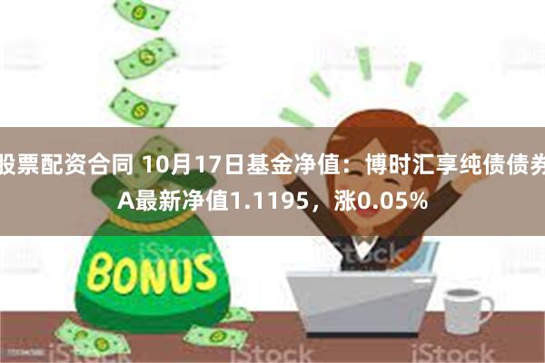 股票配资合同 10月17日基金净值：博时汇享纯债债券A最新净值1.1195，涨0.05%