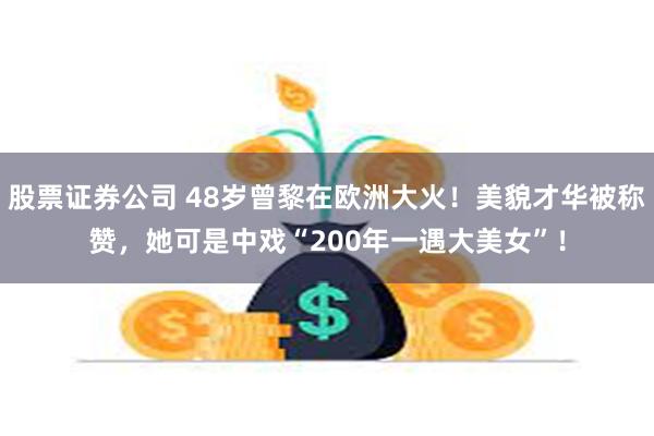 股票证券公司 48岁曾黎在欧洲大火！美貌才华被称赞，她可是中戏“200年一遇大美女”！