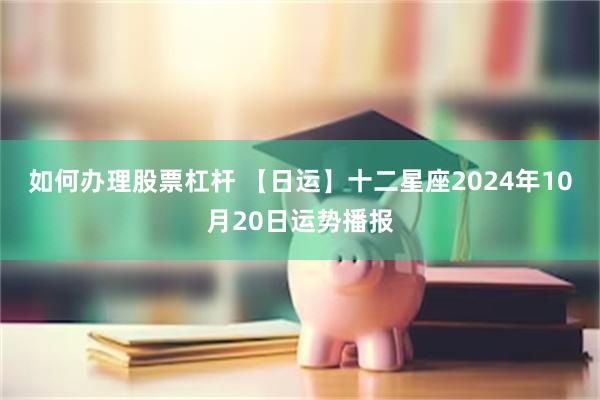 如何办理股票杠杆 【日运】十二星座2024年10月20日运势播报