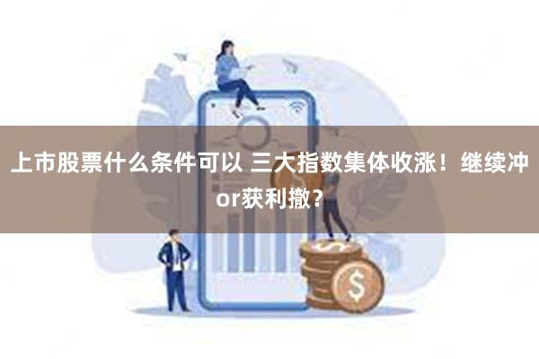 上市股票什么条件可以 三大指数集体收涨！继续冲or获利撤？