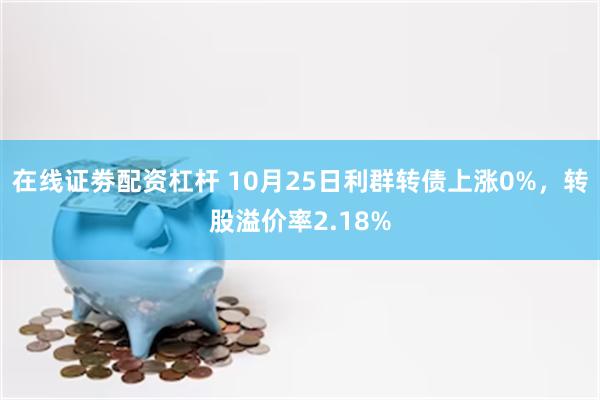 在线证劵配资杠杆 10月25日利群转债上涨0%，转股溢价率2.18%