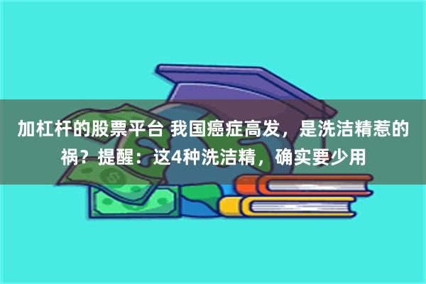 加杠杆的股票平台 我国癌症高发，是洗洁精惹的祸？提醒：这4种洗洁精，确实要少用