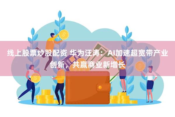 线上股票炒股配资 华为汪涛：AI加速超宽带产业创新，共赢商业新增长