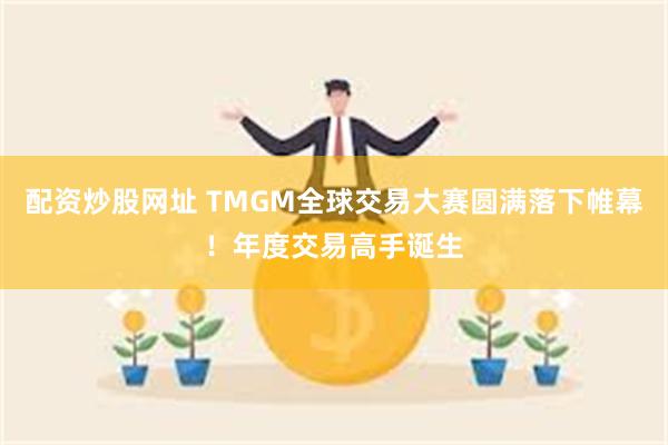 配资炒股网址 TMGM全球交易大赛圆满落下帷幕！年度交易高手诞生