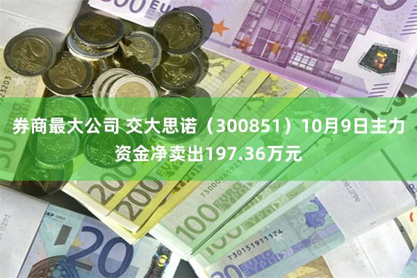 券商最大公司 交大思诺（300851）10月9日主力资金净卖出197.36万元