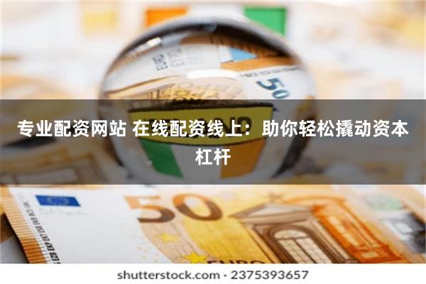 专业配资网站 在线配资线上：助你轻松撬动资本杠杆