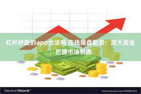 杠杆炒股的app合法吗 在线操盘配资：放大资金，把握市场机遇