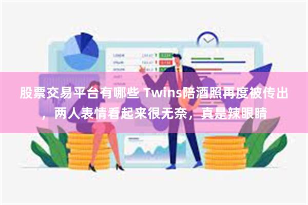 股票交易平台有哪些 Twins陪酒照再度被传出，两人表情看起来很无奈，真是辣眼睛