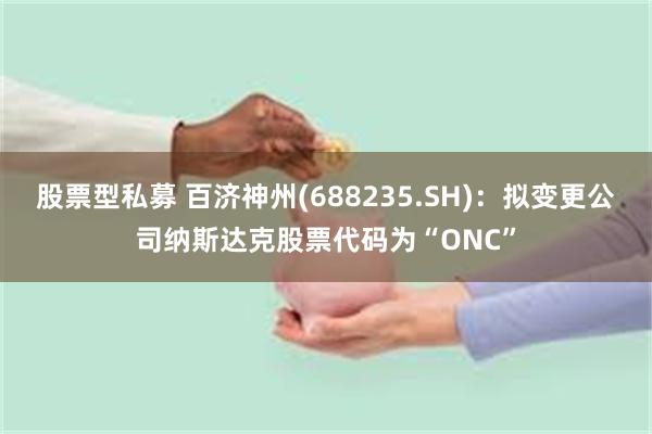 股票型私募 百济神州(688235.SH)：拟变更公司纳斯达克股票代码为“ONC”