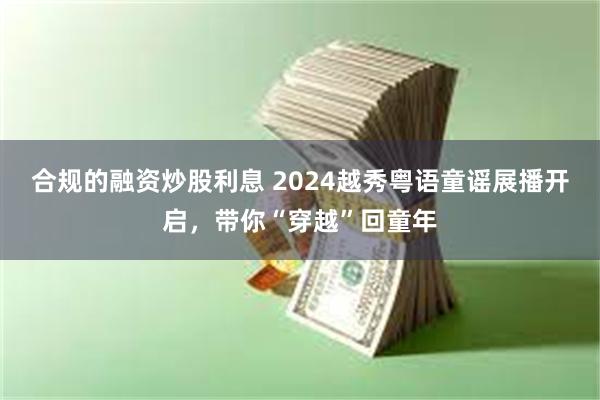 合规的融资炒股利息 2024越秀粤语童谣展播开启，带你“穿越”回童年