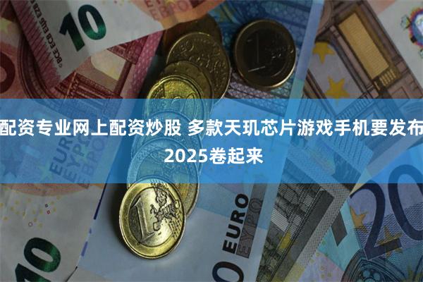 配资专业网上配资炒股 多款天玑芯片游戏手机要发布 2025卷起来