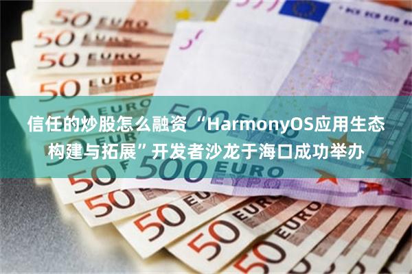 信任的炒股怎么融资 “HarmonyOS应用生态构建与拓展”开发者沙龙于海口成功举办