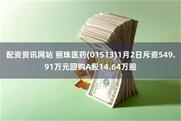 配资资讯网站 丽珠医药(01513)1月2日斥资549.91万元回购A股14.64万股