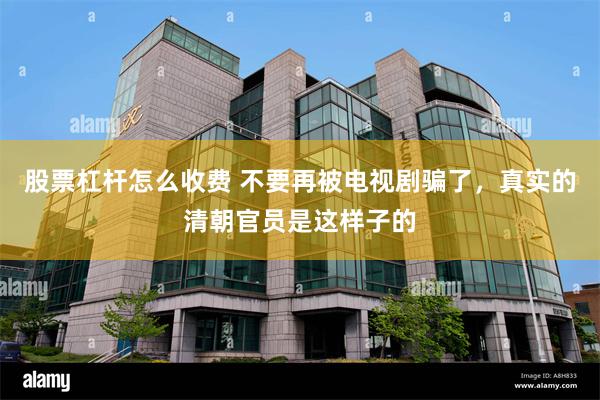 股票杠杆怎么收费 不要再被电视剧骗了，真实的清朝官员是这样子的