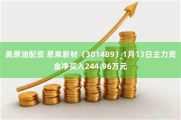 美原油配资 思泉新材（301489）1月13日主力资金净买入244.96万元