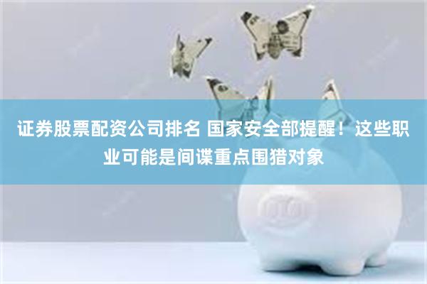 证券股票配资公司排名 国家安全部提醒！这些职业可能是间谍重点围猎对象