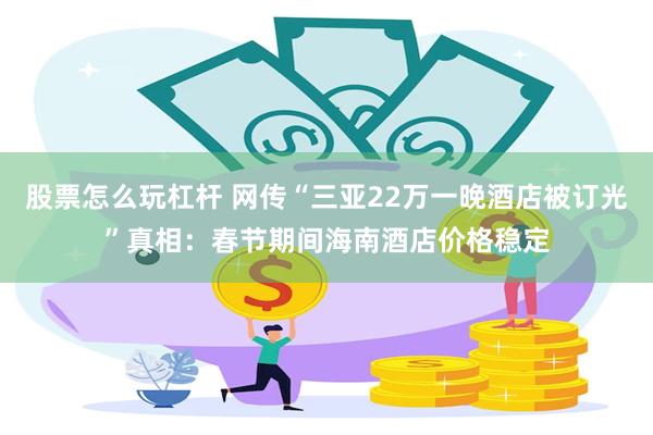 股票怎么玩杠杆 网传“三亚22万一晚酒店被订光”真相：春节期间海南酒店价格稳定