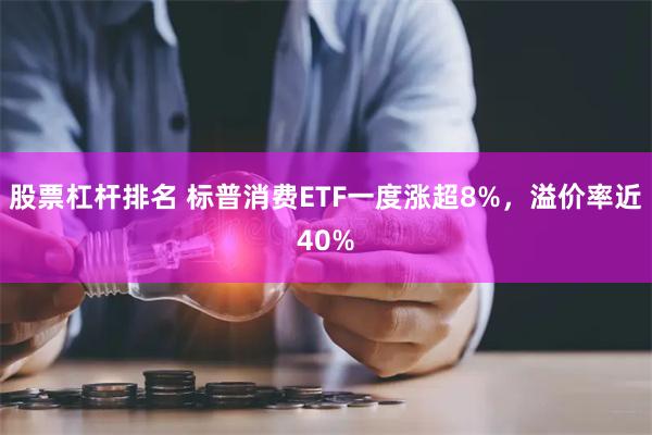 股票杠杆排名 标普消费ETF一度涨超8%，溢价率近40%