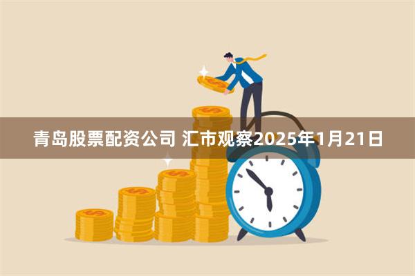 青岛股票配资公司 汇市观察2025年1月21日