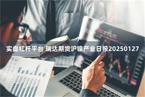 实盘杠杆平台 瑞达期货沪镍产业日报20250127