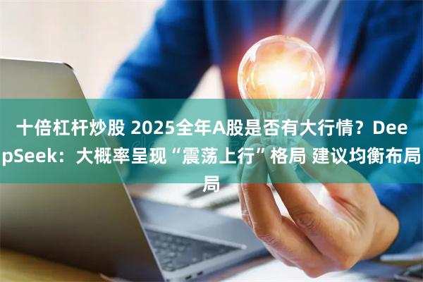 十倍杠杆炒股 2025全年A股是否有大行情？DeepSeek：大概率呈现“震荡上行”格局 建议均衡布局