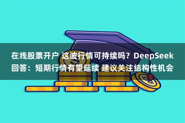 在线股票开户 这波行情可持续吗？DeepSeek回答：短期行情有望延续 建议关注结构性机会