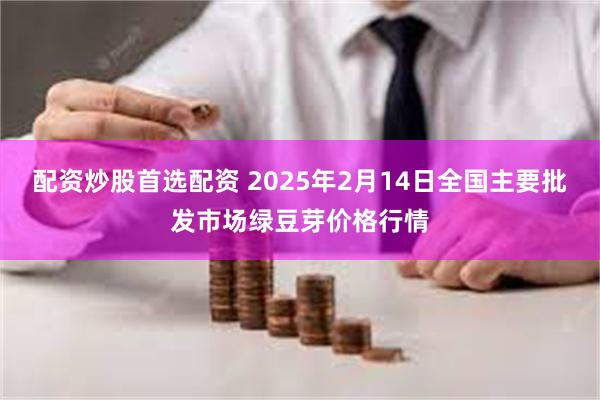 配资炒股首选配资 2025年2月14日全国主要批发市场绿豆芽价格行情