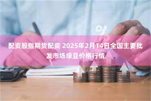 配资股指期货配资 2025年2月14日全国主要批发市场绿豆价格行情