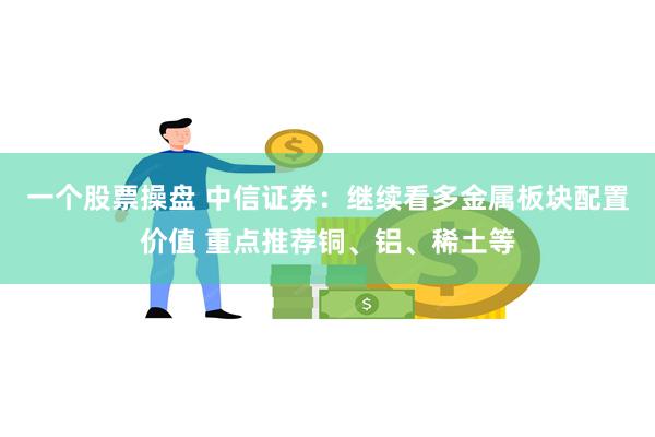 一个股票操盘 中信证券：继续看多金属板块配置价值 重点推荐铜、铝、稀土等