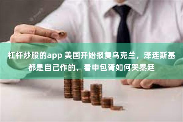 杠杆炒股的app 美国开始报复乌克兰，泽连斯基都是自己作的，看申包胥如何哭秦廷