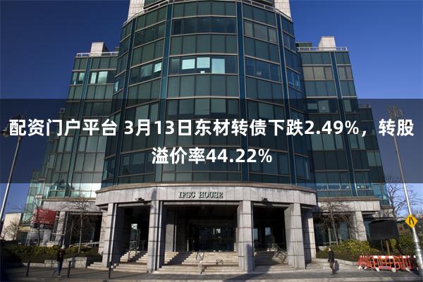 配资门户平台 3月13日东材转债下跌2.49%，转股溢价率44.22%