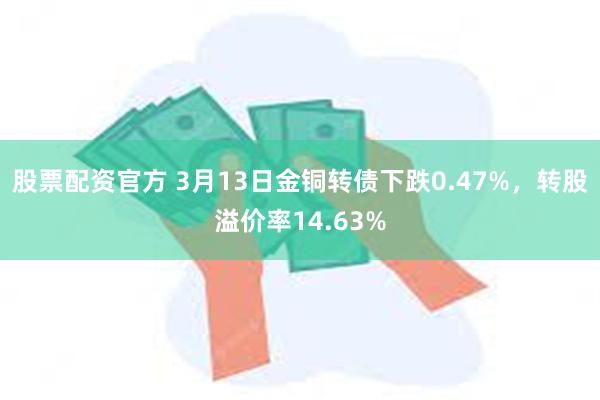 股票配资官方 3月13日金铜转债下跌0.47%，转股溢价率14.63%